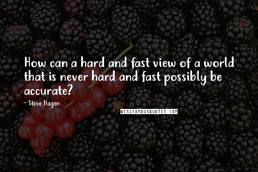 Steve Hagen Quotes: How can a hard and fast view of a world that is never hard and fast possibly be accurate?