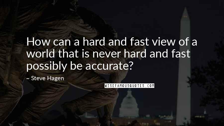 Steve Hagen Quotes: How can a hard and fast view of a world that is never hard and fast possibly be accurate?