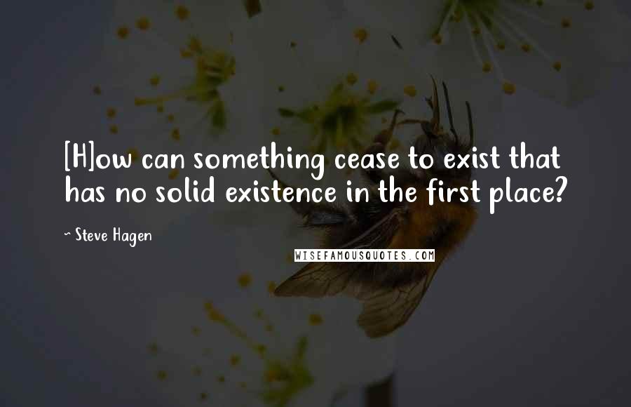 Steve Hagen Quotes: [H]ow can something cease to exist that has no solid existence in the first place?