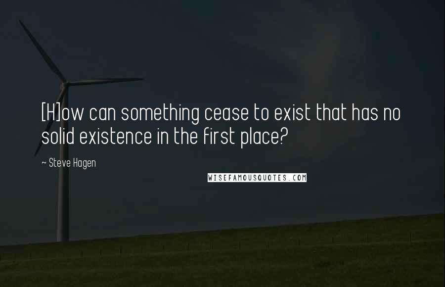Steve Hagen Quotes: [H]ow can something cease to exist that has no solid existence in the first place?