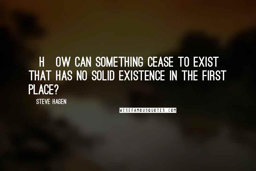 Steve Hagen Quotes: [H]ow can something cease to exist that has no solid existence in the first place?