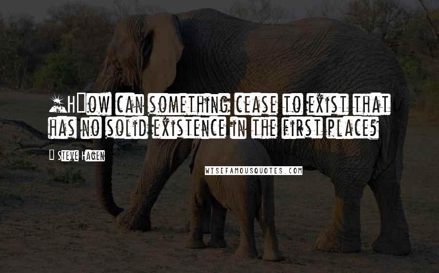 Steve Hagen Quotes: [H]ow can something cease to exist that has no solid existence in the first place?