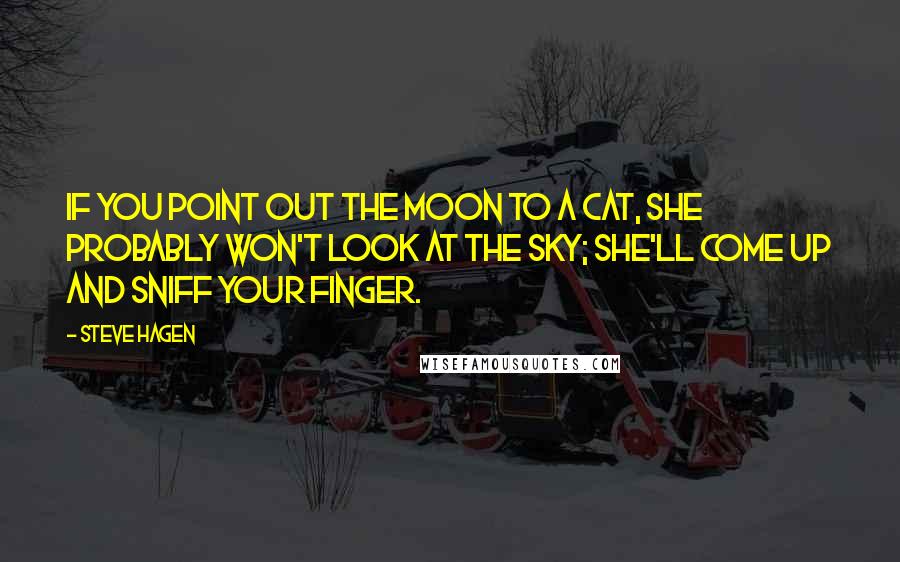 Steve Hagen Quotes: If you point out the moon to a cat, she probably won't look at the sky; she'll come up and sniff your finger.