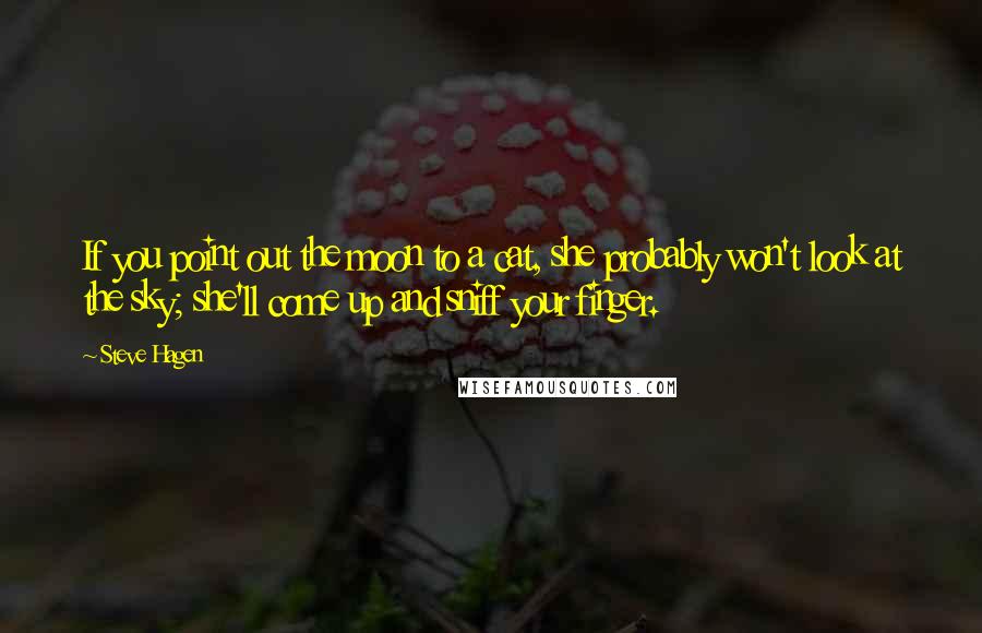 Steve Hagen Quotes: If you point out the moon to a cat, she probably won't look at the sky; she'll come up and sniff your finger.