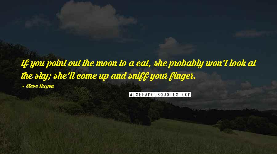 Steve Hagen Quotes: If you point out the moon to a cat, she probably won't look at the sky; she'll come up and sniff your finger.