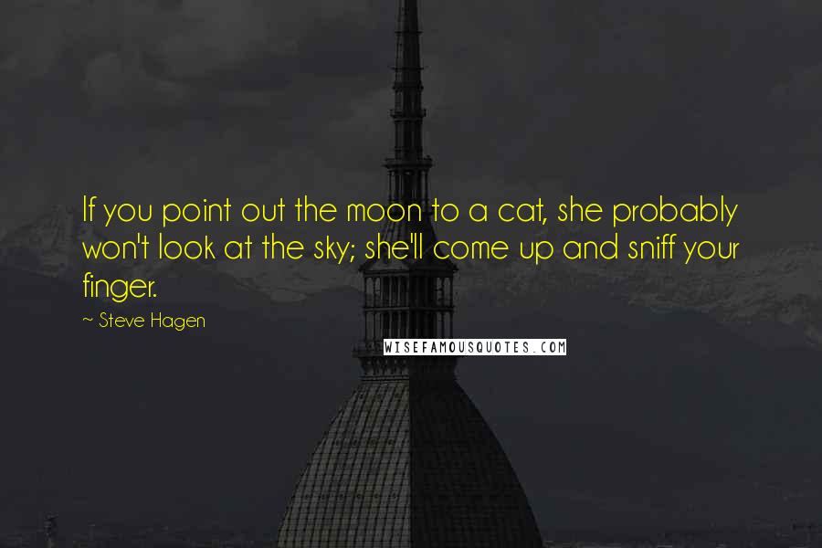 Steve Hagen Quotes: If you point out the moon to a cat, she probably won't look at the sky; she'll come up and sniff your finger.