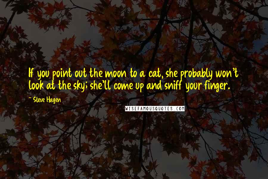 Steve Hagen Quotes: If you point out the moon to a cat, she probably won't look at the sky; she'll come up and sniff your finger.