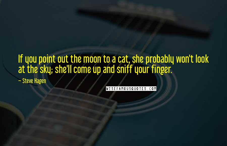 Steve Hagen Quotes: If you point out the moon to a cat, she probably won't look at the sky; she'll come up and sniff your finger.