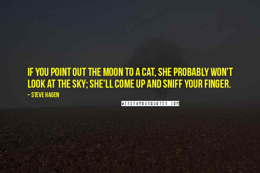 Steve Hagen Quotes: If you point out the moon to a cat, she probably won't look at the sky; she'll come up and sniff your finger.