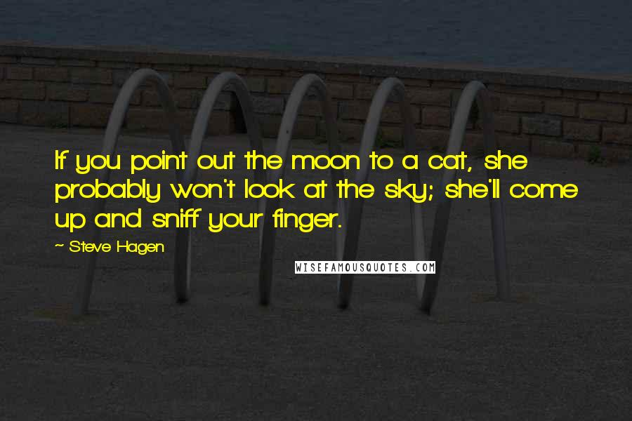 Steve Hagen Quotes: If you point out the moon to a cat, she probably won't look at the sky; she'll come up and sniff your finger.