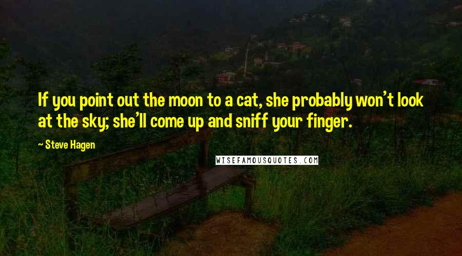 Steve Hagen Quotes: If you point out the moon to a cat, she probably won't look at the sky; she'll come up and sniff your finger.