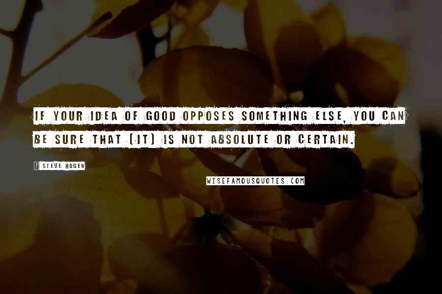 Steve Hagen Quotes: If your idea of good opposes something else, you can be sure that [it] is not absolute or certain.