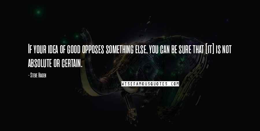 Steve Hagen Quotes: If your idea of good opposes something else, you can be sure that [it] is not absolute or certain.