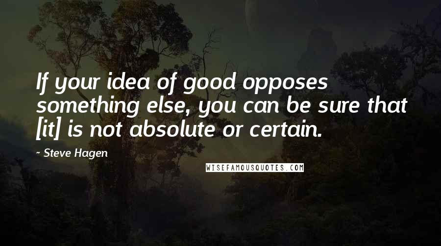 Steve Hagen Quotes: If your idea of good opposes something else, you can be sure that [it] is not absolute or certain.