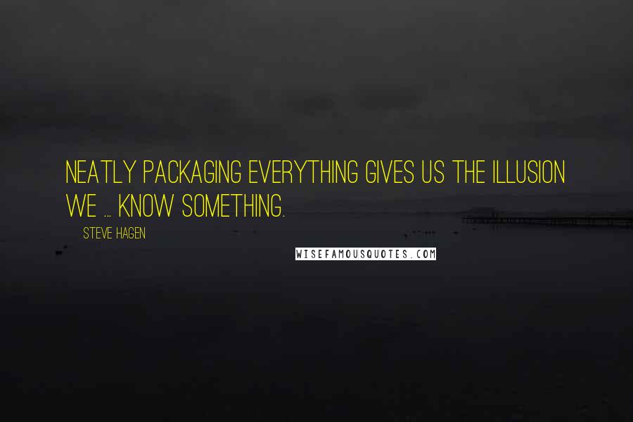 Steve Hagen Quotes: Neatly packaging everything gives us the illusion we ... know something.
