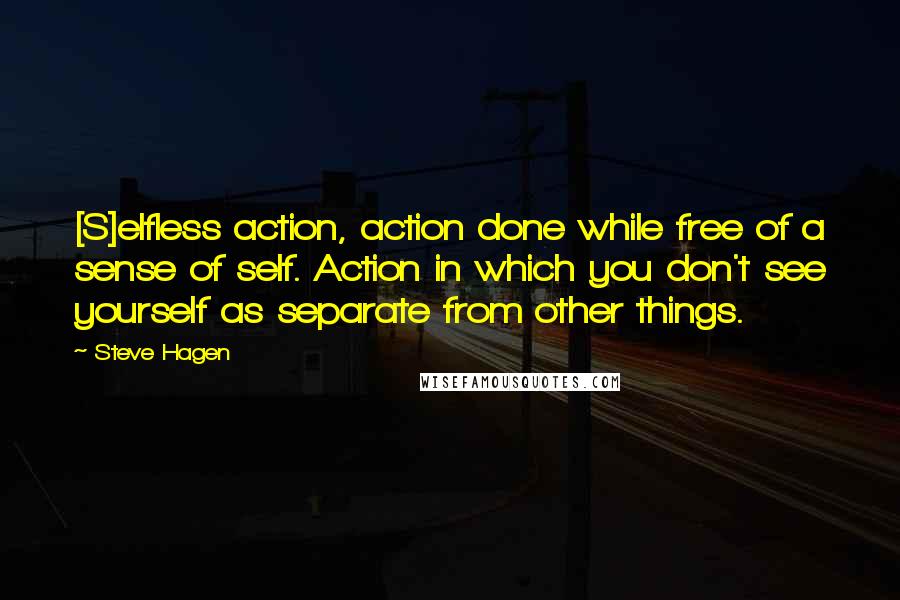 Steve Hagen Quotes: [S]elfless action, action done while free of a sense of self. Action in which you don't see yourself as separate from other things.