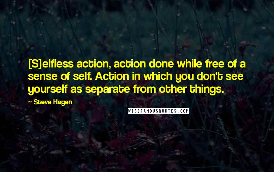 Steve Hagen Quotes: [S]elfless action, action done while free of a sense of self. Action in which you don't see yourself as separate from other things.