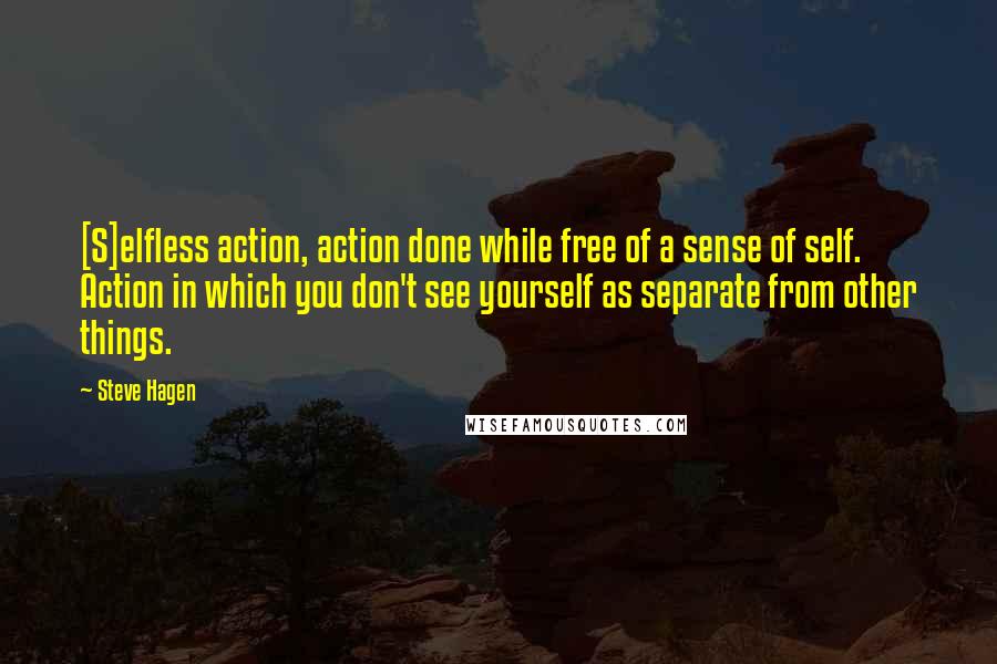 Steve Hagen Quotes: [S]elfless action, action done while free of a sense of self. Action in which you don't see yourself as separate from other things.
