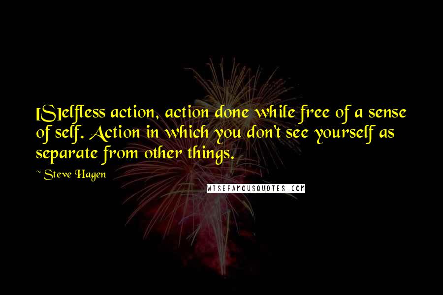 Steve Hagen Quotes: [S]elfless action, action done while free of a sense of self. Action in which you don't see yourself as separate from other things.