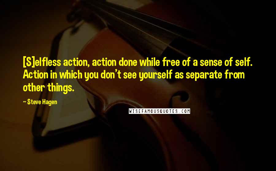 Steve Hagen Quotes: [S]elfless action, action done while free of a sense of self. Action in which you don't see yourself as separate from other things.