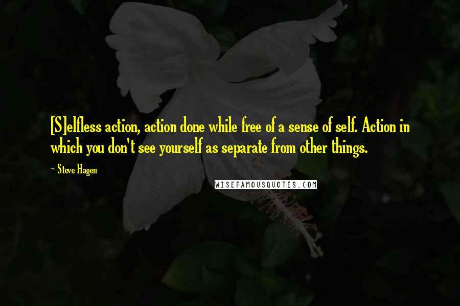 Steve Hagen Quotes: [S]elfless action, action done while free of a sense of self. Action in which you don't see yourself as separate from other things.