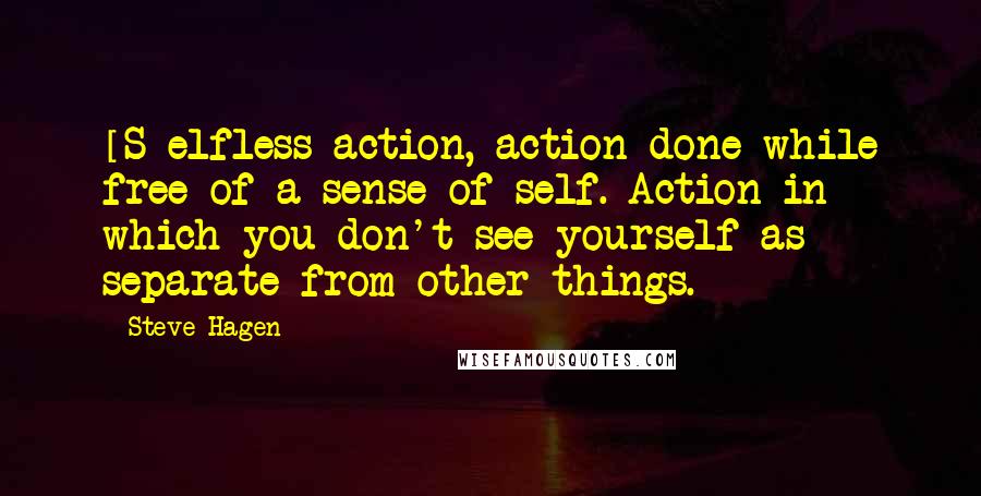 Steve Hagen Quotes: [S]elfless action, action done while free of a sense of self. Action in which you don't see yourself as separate from other things.