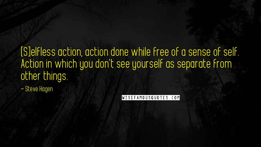 Steve Hagen Quotes: [S]elfless action, action done while free of a sense of self. Action in which you don't see yourself as separate from other things.