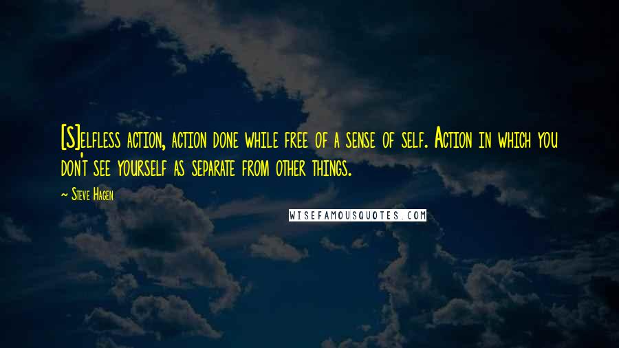 Steve Hagen Quotes: [S]elfless action, action done while free of a sense of self. Action in which you don't see yourself as separate from other things.