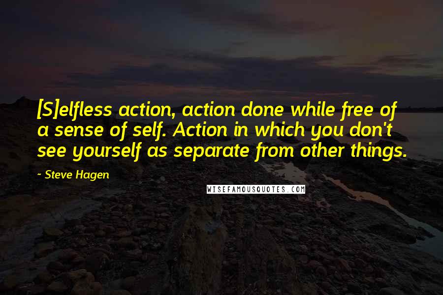 Steve Hagen Quotes: [S]elfless action, action done while free of a sense of self. Action in which you don't see yourself as separate from other things.