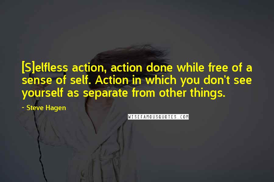 Steve Hagen Quotes: [S]elfless action, action done while free of a sense of self. Action in which you don't see yourself as separate from other things.