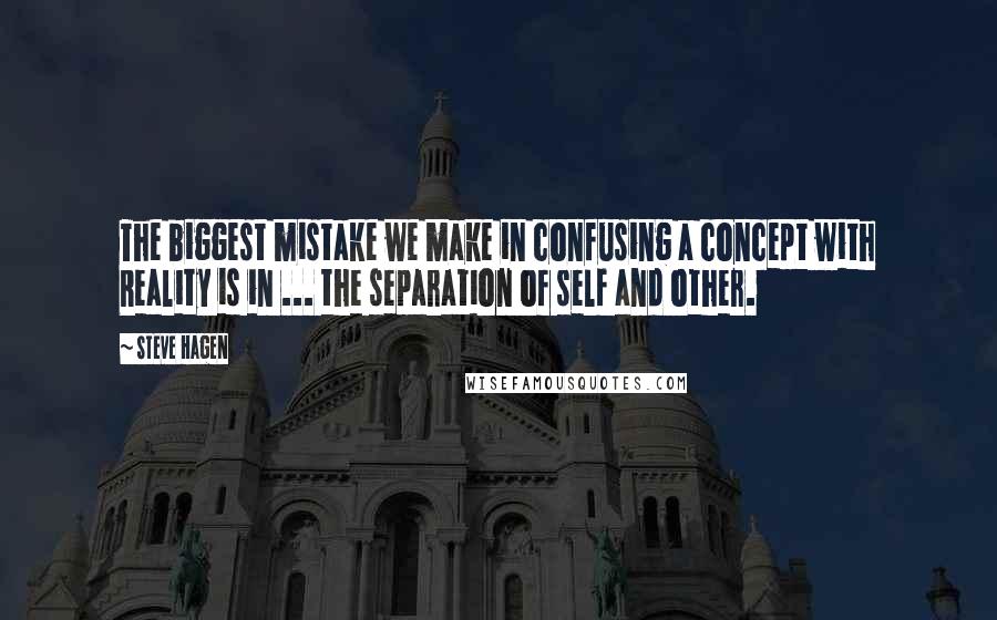 Steve Hagen Quotes: The biggest mistake we make in confusing a concept with Reality is in ... the separation of self and other.