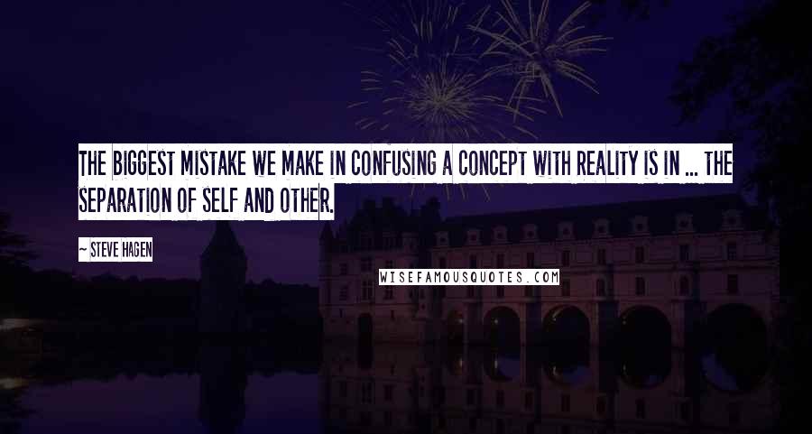 Steve Hagen Quotes: The biggest mistake we make in confusing a concept with Reality is in ... the separation of self and other.