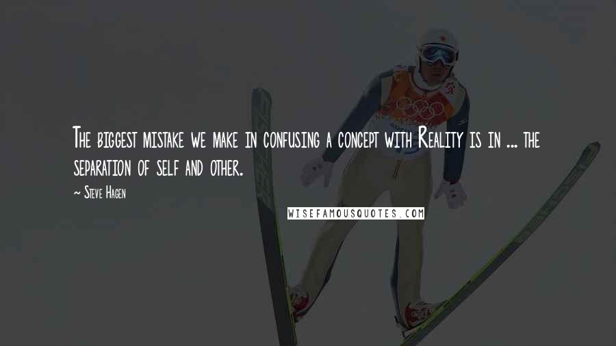 Steve Hagen Quotes: The biggest mistake we make in confusing a concept with Reality is in ... the separation of self and other.