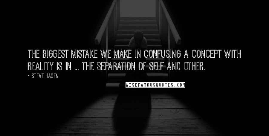 Steve Hagen Quotes: The biggest mistake we make in confusing a concept with Reality is in ... the separation of self and other.