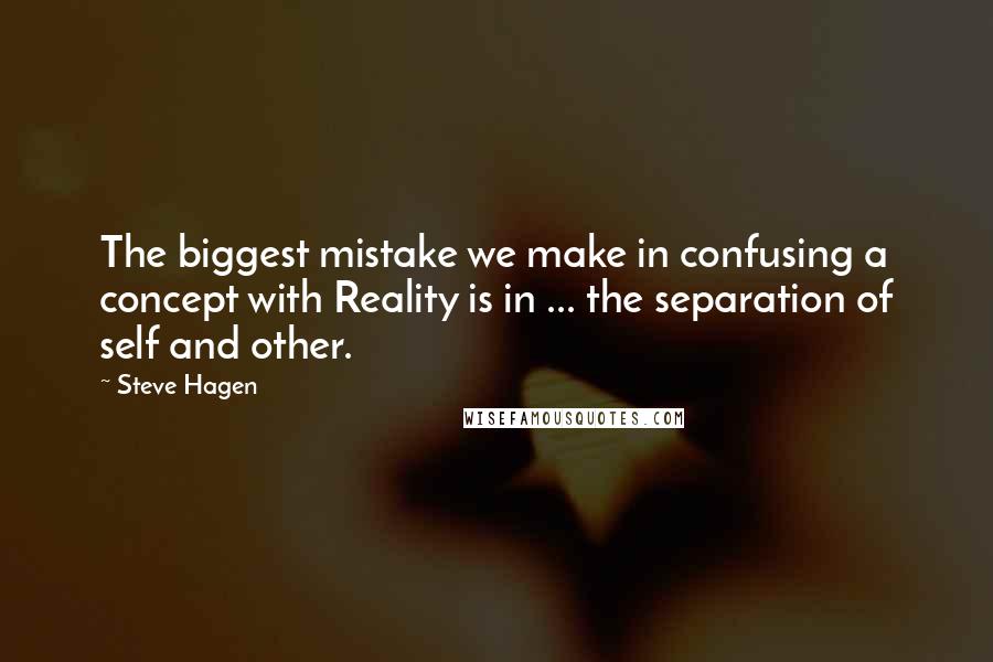 Steve Hagen Quotes: The biggest mistake we make in confusing a concept with Reality is in ... the separation of self and other.