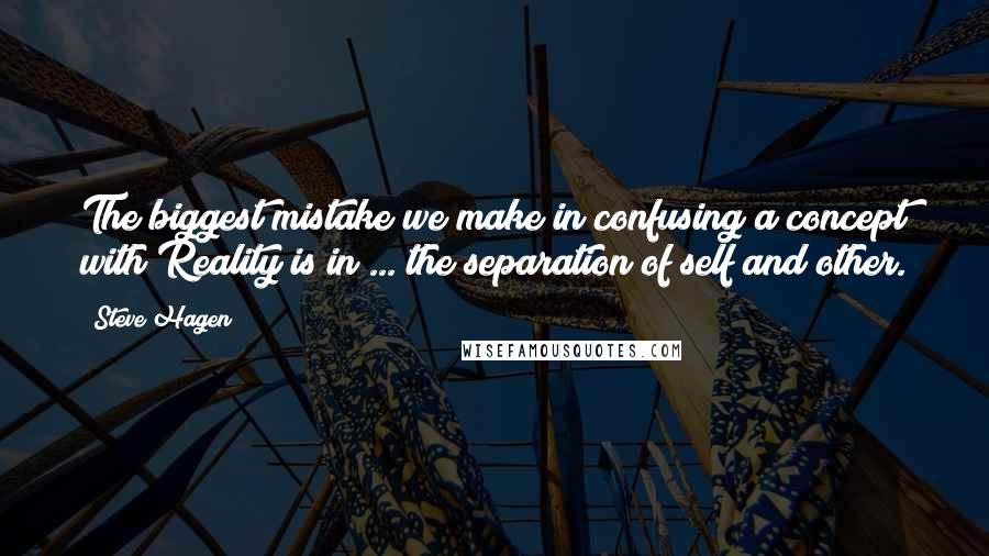 Steve Hagen Quotes: The biggest mistake we make in confusing a concept with Reality is in ... the separation of self and other.