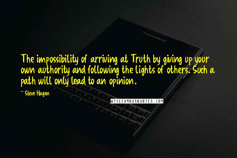Steve Hagen Quotes: The impossibility of arriving at Truth by giving up your own authority and following the lights of others. Such a path will only lead to an opinion.