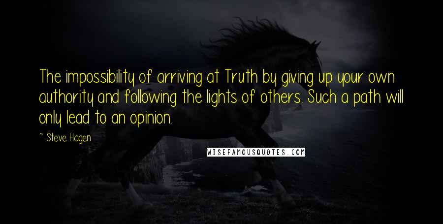 Steve Hagen Quotes: The impossibility of arriving at Truth by giving up your own authority and following the lights of others. Such a path will only lead to an opinion.