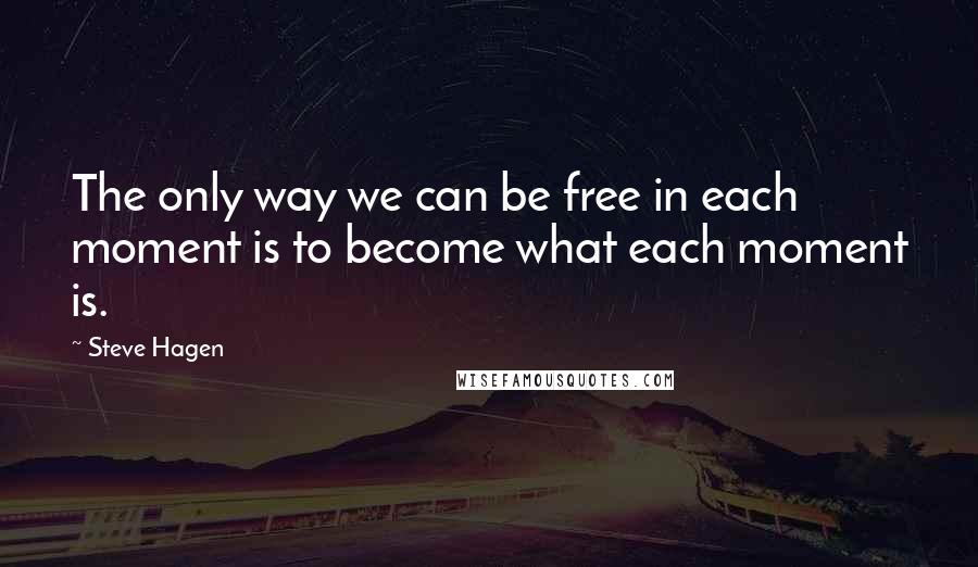 Steve Hagen Quotes: The only way we can be free in each moment is to become what each moment is.