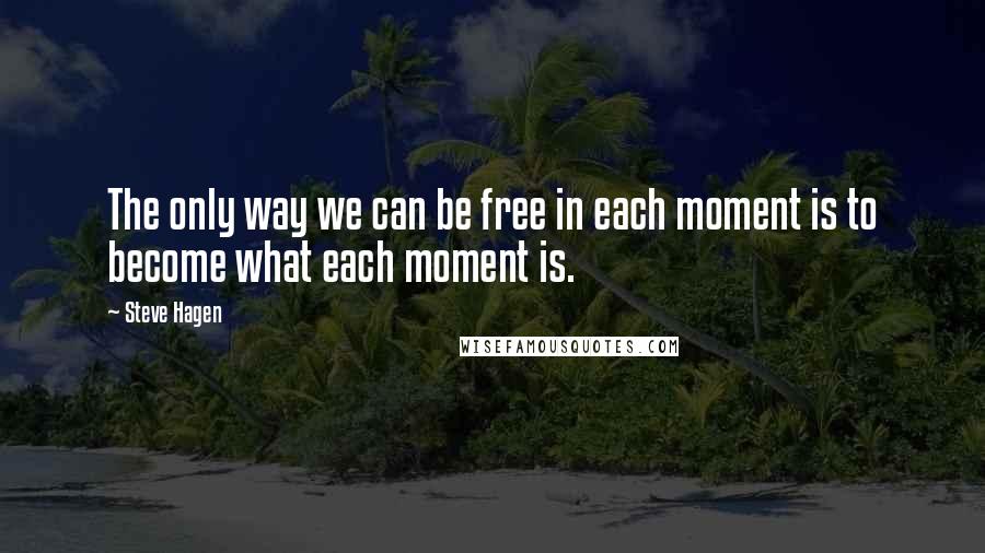 Steve Hagen Quotes: The only way we can be free in each moment is to become what each moment is.