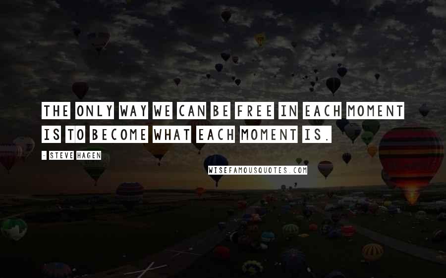 Steve Hagen Quotes: The only way we can be free in each moment is to become what each moment is.