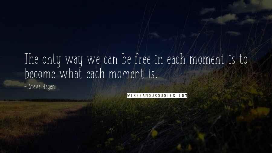 Steve Hagen Quotes: The only way we can be free in each moment is to become what each moment is.