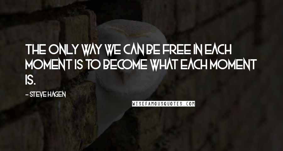Steve Hagen Quotes: The only way we can be free in each moment is to become what each moment is.