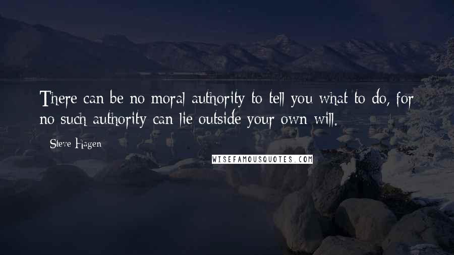 Steve Hagen Quotes: There can be no moral authority to tell you what to do, for no such authority can lie outside your own will.