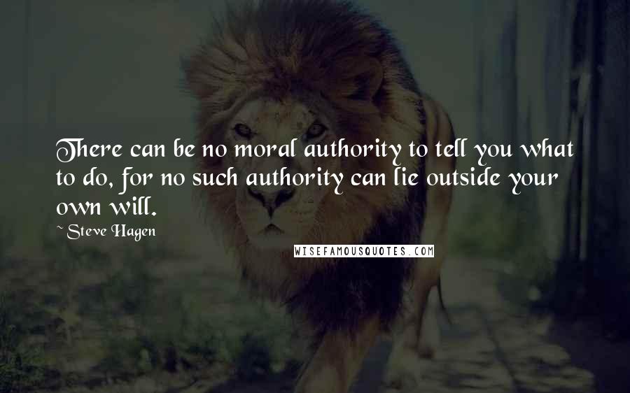 Steve Hagen Quotes: There can be no moral authority to tell you what to do, for no such authority can lie outside your own will.