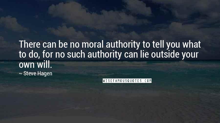 Steve Hagen Quotes: There can be no moral authority to tell you what to do, for no such authority can lie outside your own will.