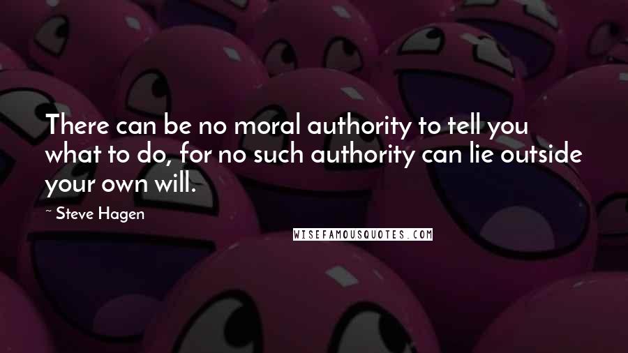 Steve Hagen Quotes: There can be no moral authority to tell you what to do, for no such authority can lie outside your own will.