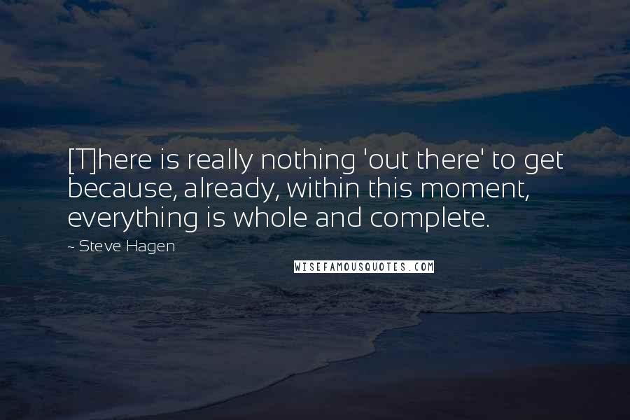 Steve Hagen Quotes: [T]here is really nothing 'out there' to get because, already, within this moment, everything is whole and complete.