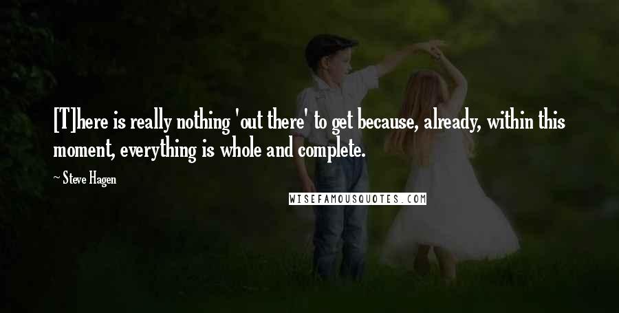 Steve Hagen Quotes: [T]here is really nothing 'out there' to get because, already, within this moment, everything is whole and complete.