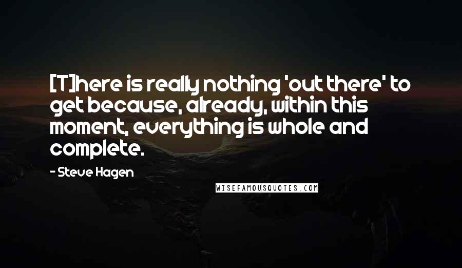 Steve Hagen Quotes: [T]here is really nothing 'out there' to get because, already, within this moment, everything is whole and complete.